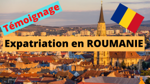 Témoignage Expatriation ROUMANIE : procédure, complications, opportunités